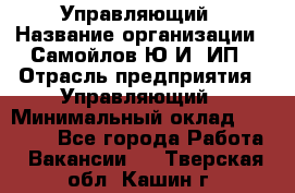 Управляющий › Название организации ­ Самойлов Ю.И, ИП › Отрасль предприятия ­ Управляющий › Минимальный оклад ­ 35 000 - Все города Работа » Вакансии   . Тверская обл.,Кашин г.